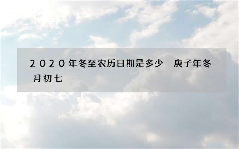 2020年冬至农历日期是多少 庚子年冬月初七